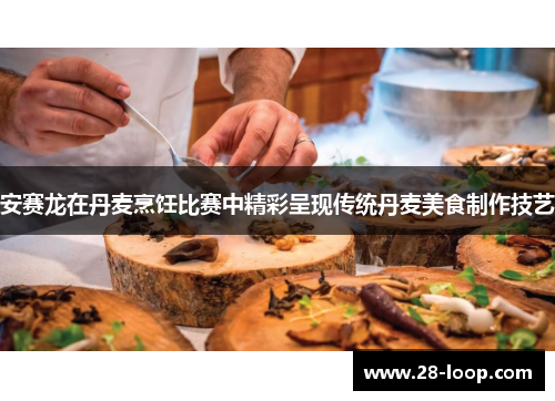 安赛龙在丹麦烹饪比赛中精彩呈现传统丹麦美食制作技艺