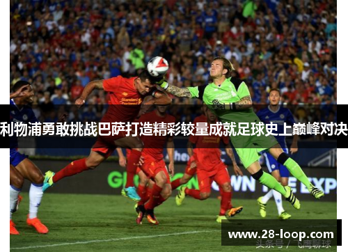 利物浦勇敢挑战巴萨打造精彩较量成就足球史上巅峰对决
