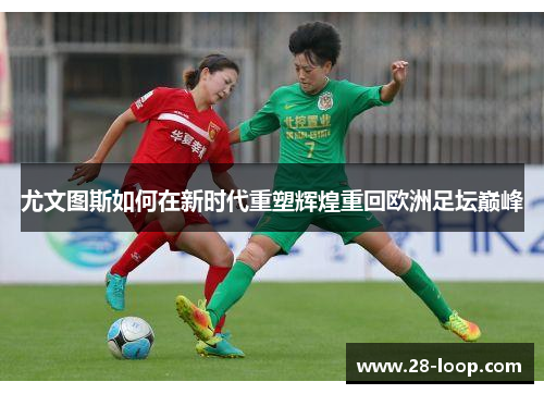 尤文图斯如何在新时代重塑辉煌重回欧洲足坛巅峰