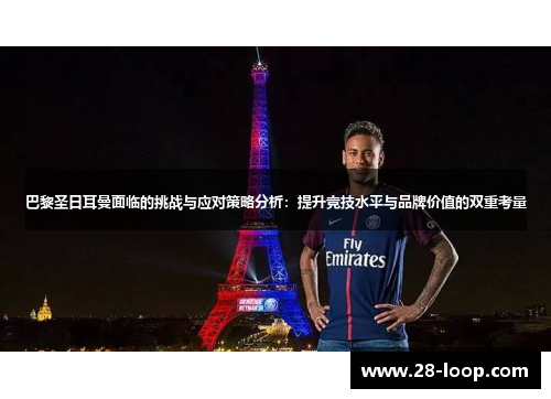 巴黎圣日耳曼面临的挑战与应对策略分析：提升竞技水平与品牌价值的双重考量