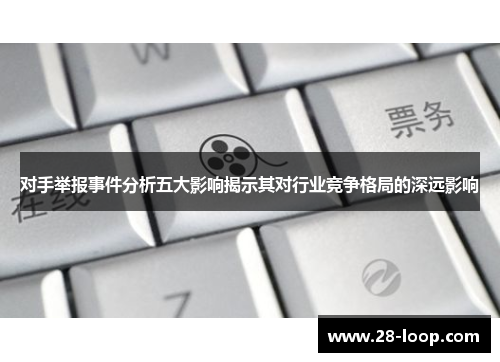 对手举报事件分析五大影响揭示其对行业竞争格局的深远影响