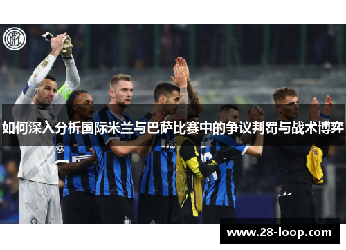 如何深入分析国际米兰与巴萨比赛中的争议判罚与战术博弈