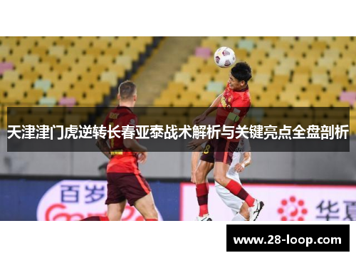 天津津门虎逆转长春亚泰战术解析与关键亮点全盘剖析