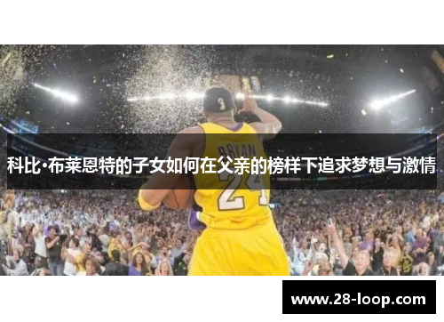 科比·布莱恩特的子女如何在父亲的榜样下追求梦想与激情