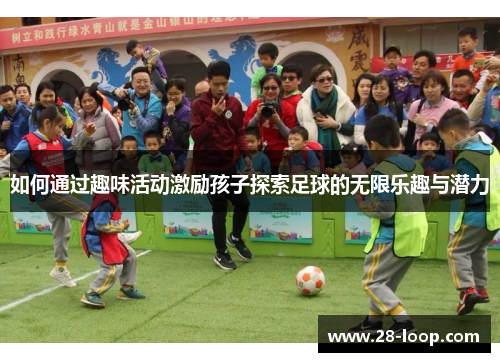 如何通过趣味活动激励孩子探索足球的无限乐趣与潜力