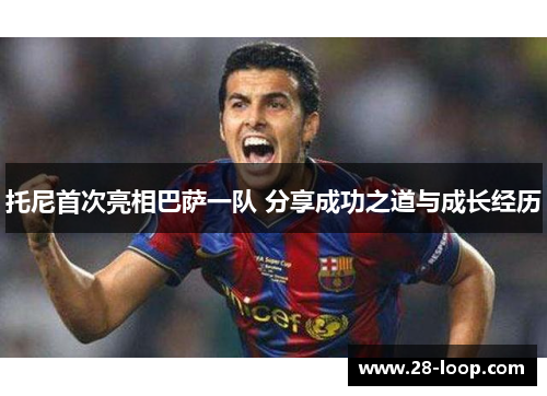 托尼首次亮相巴萨一队 分享成功之道与成长经历