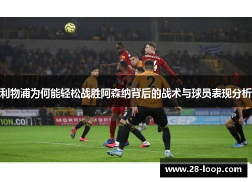 利物浦为何能轻松战胜阿森纳背后的战术与球员表现分析