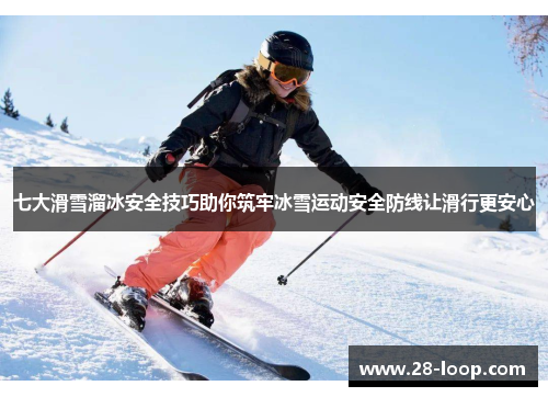 七大滑雪溜冰安全技巧助你筑牢冰雪运动安全防线让滑行更安心