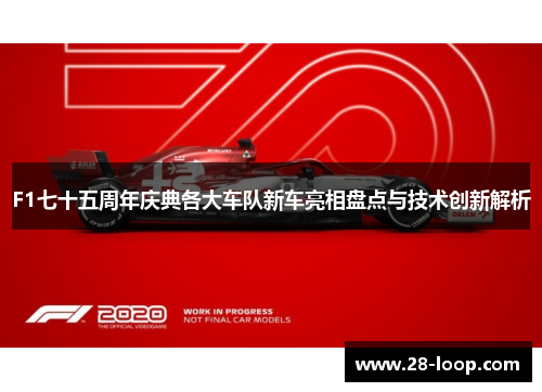 F1七十五周年庆典各大车队新车亮相盘点与技术创新解析