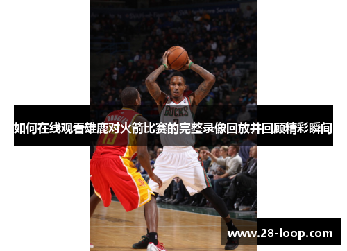 如何在线观看雄鹿对火箭比赛的完整录像回放并回顾精彩瞬间