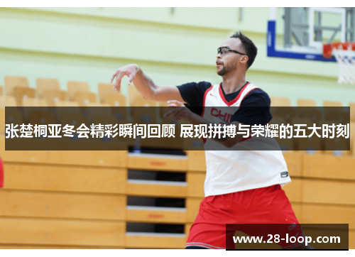 张楚桐亚冬会精彩瞬间回顾 展现拼搏与荣耀的五大时刻