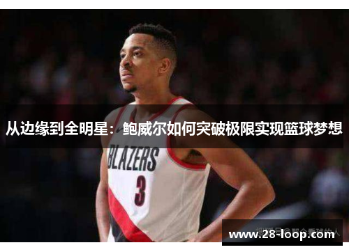 从边缘到全明星：鲍威尔如何突破极限实现篮球梦想