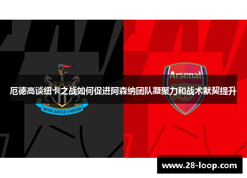 厄德高谈纽卡之战如何促进阿森纳团队凝聚力和战术默契提升
