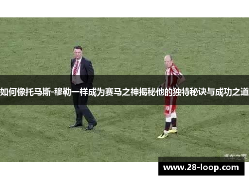 如何像托马斯-穆勒一样成为赛马之神揭秘他的独特秘诀与成功之道