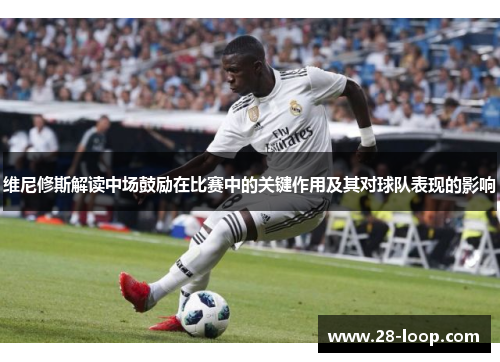 维尼修斯解读中场鼓励在比赛中的关键作用及其对球队表现的影响