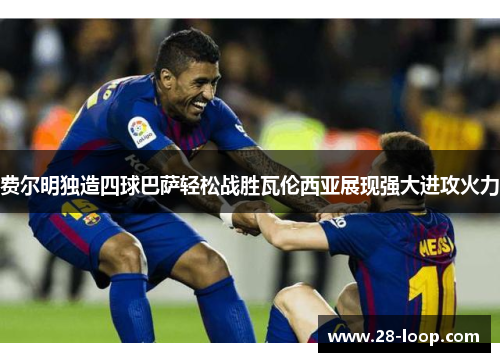 费尔明独造四球巴萨轻松战胜瓦伦西亚展现强大进攻火力