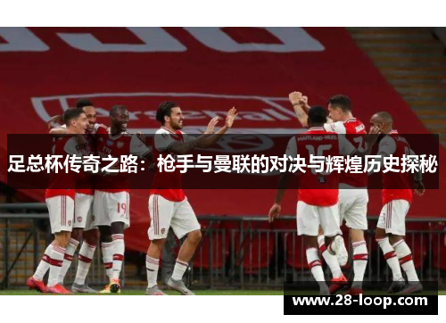 足总杯传奇之路：枪手与曼联的对决与辉煌历史探秘