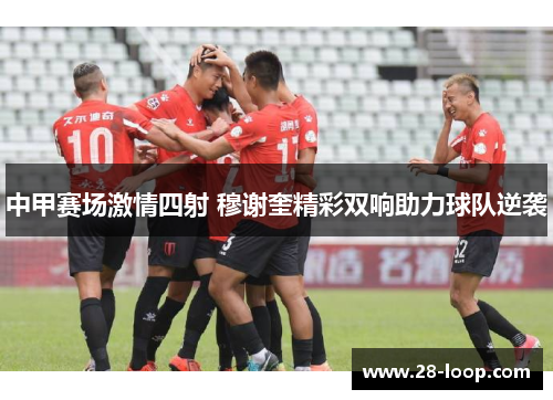 中甲赛场激情四射 穆谢奎精彩双响助力球队逆袭