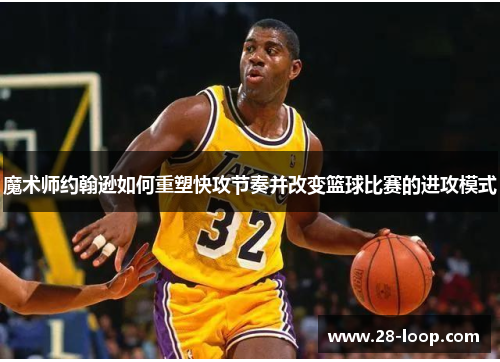 魔术师约翰逊如何重塑快攻节奏并改变篮球比赛的进攻模式