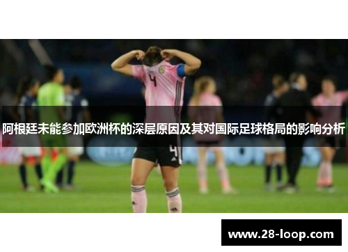 阿根廷未能参加欧洲杯的深层原因及其对国际足球格局的影响分析