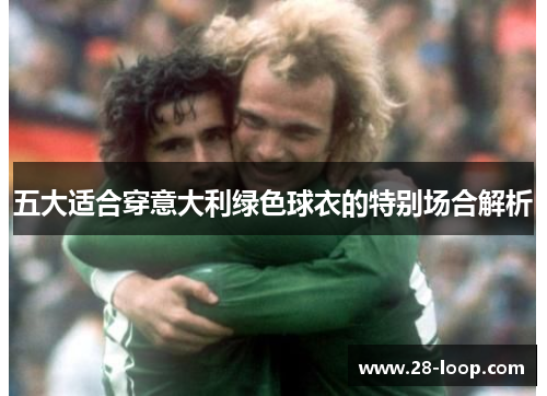 五大适合穿意大利绿色球衣的特别场合解析